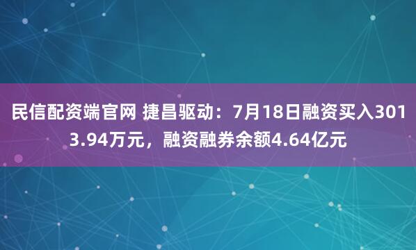 民信配资端官网 捷昌驱动:7月18日融资买入3013.94万元,融资融券余额4.64亿元