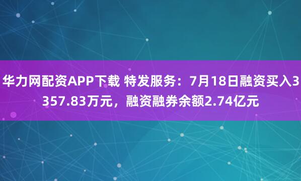 华力网配资APP下载 特发服务：7月18日融资买入3357.83万元，融资融券余额2.74亿元