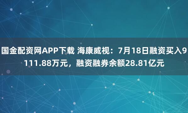 国金配资网APP下载 海康威视：7月18日融资买入9111.88万元，融资融券余额28.81亿元