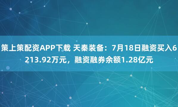 策上策配资APP下载 天秦装备：7月18日融资买入6213.92万元，融资融券余额1.28亿元