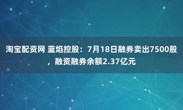 淘宝配资网 蓝焰控股：7月18日融券卖出7500股，融资融券余额2.37亿元