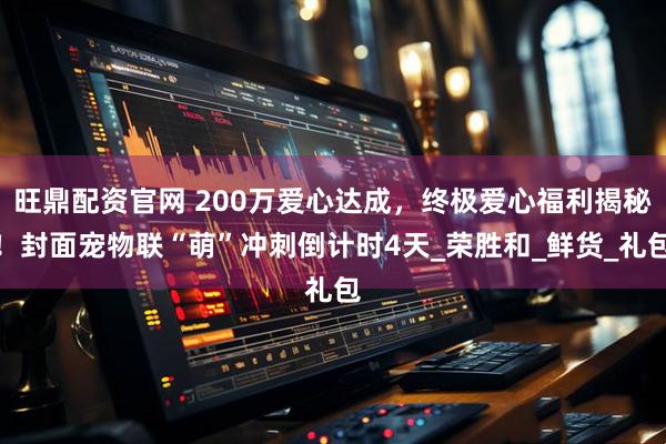 旺鼎配资官网 200万爱心达成，终极爱心福利揭秘！封面宠物联“萌”冲刺倒计时4天_荣胜和_鲜货_礼包