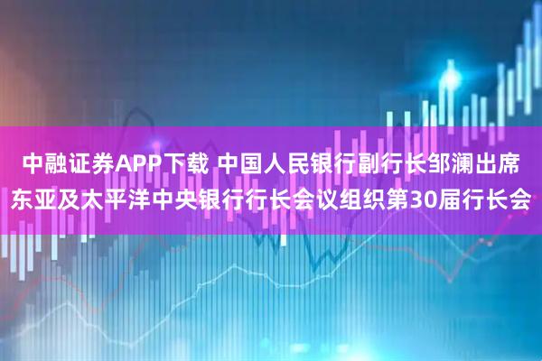中融证券APP下载 中国人民银行副行长邹澜出席东亚及太平洋中央银行行长会议组织第30届行长会