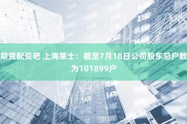 期货配资吧 上海莱士：截至7月18日公司股东总户数为101899户