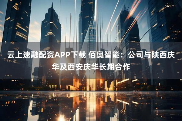 云上速融配资APP下载 佰奥智能：公司与陕西庆华及西安庆华长期合作