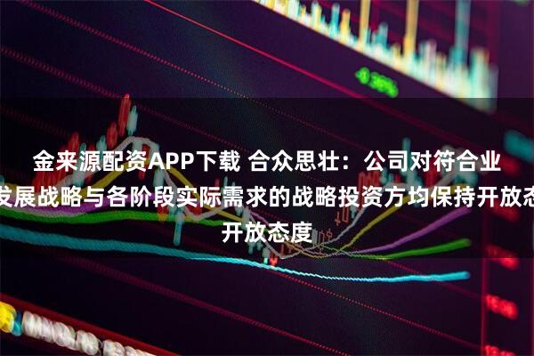 金来源配资APP下载 合众思壮：公司对符合业务发展战略与各阶段实际需求的战略投资方均保持开放态度