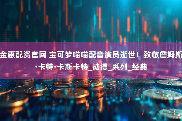 金惠配资官网 宝可梦喵喵配音演员逝世！致敬詹姆斯·卡特·卡斯卡特_动漫_系列_经典