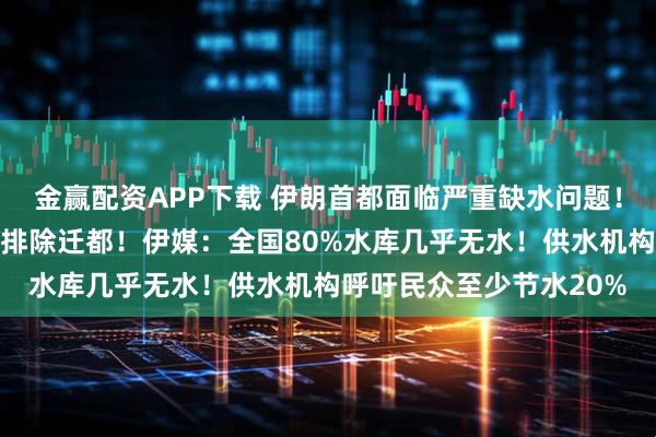 金赢配资APP下载 伊朗首都面临严重缺水问题！伊总统：形势严峻，不排除迁都！伊媒：全国80%水库几乎无水！供水机构呼吁民众至少节水20%