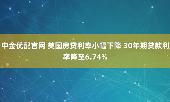 中金优配官网 美国房贷利率小幅下降 30年期贷款利率降至6.74%