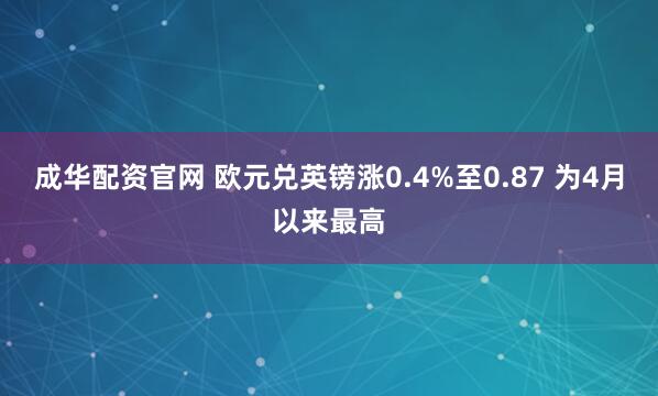 成华配资官网 欧元兑英镑涨0.4%至0.87 为4月以来最高
