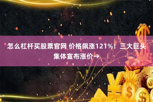 怎么杠杆买股票官网 价格飙涨121%！三大巨头集体宣布涨价→