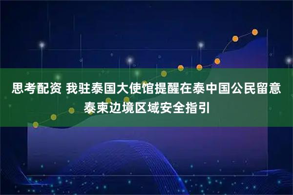 思考配资 我驻泰国大使馆提醒在泰中国公民留意泰柬边境区域安全指引