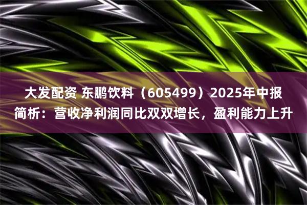 大发配资 东鹏饮料（605499）2025年中报简析：营收净利润同比双双增长，盈利能力上升