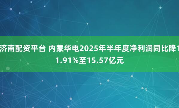 济南配资平台 内蒙华电2025年半年度净利润同比降11.91%至15.57亿元