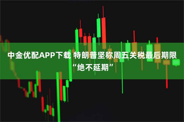 中金优配APP下载 特朗普坚称周五关税最后期限“绝不延期”