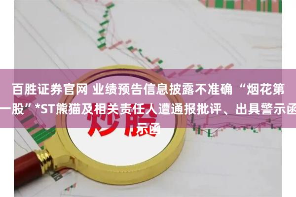 百胜证券官网 业绩预告信息披露不准确 “烟花第一股”*ST熊猫及相关责任人遭通报批评、出具警示函