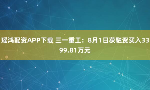 瑶鸿配资APP下载 三一重工：8月1日获融资买入3399.81万元