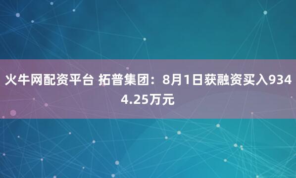 火牛网配资平台 拓普集团：8月1日获融资买入9344.25万元