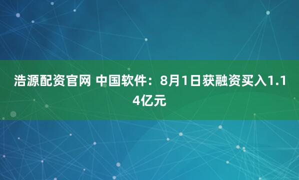 浩源配资官网 中国软件：8月1日获融资买入1.14亿元