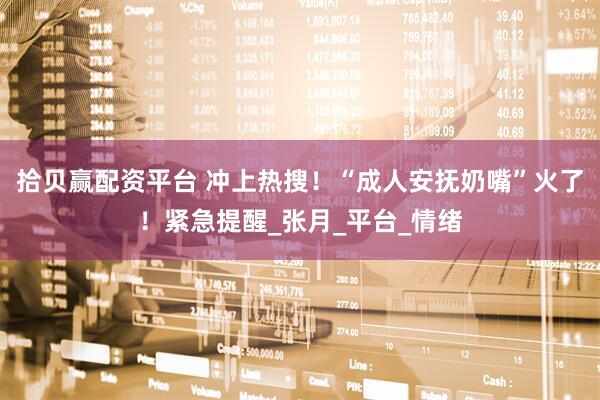 拾贝赢配资平台 冲上热搜！“成人安抚奶嘴”火了！紧急提醒_张月_平台_情绪
