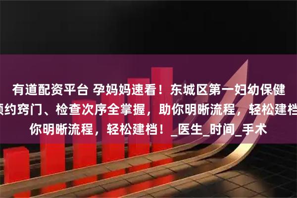 有道配资平台 孕妈妈速看！东城区第一妇幼保健院建档攻略，挂号预约窍门、检查次序全掌握，助你明晰流程，轻松建档！_医生_时间_手术