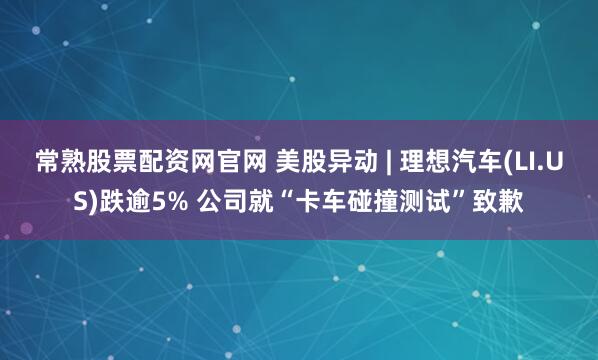 常熟股票配资网官网 美股异动 | 理想汽车(LI.US)跌逾5% 公司就“卡车碰撞测试”致歉