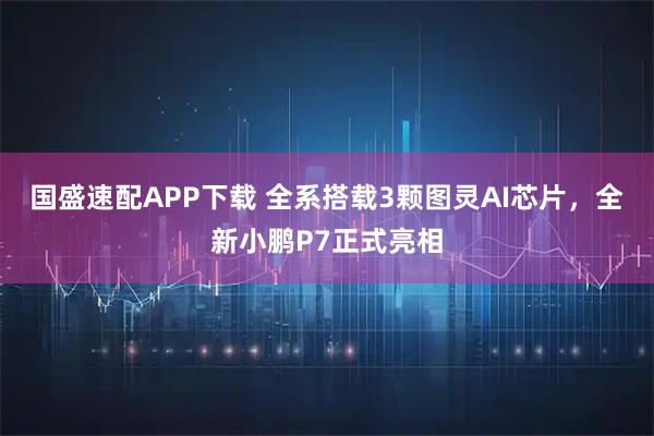 国盛速配APP下载 全系搭载3颗图灵AI芯片，全新小鹏P7正式亮相