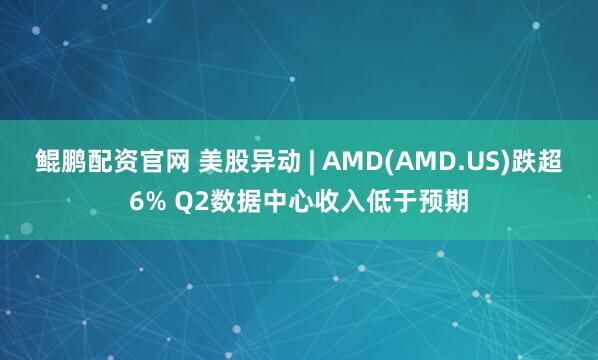 鲲鹏配资官网 美股异动 | AMD(AMD.US)跌超6% Q2数据中心收入低于预期