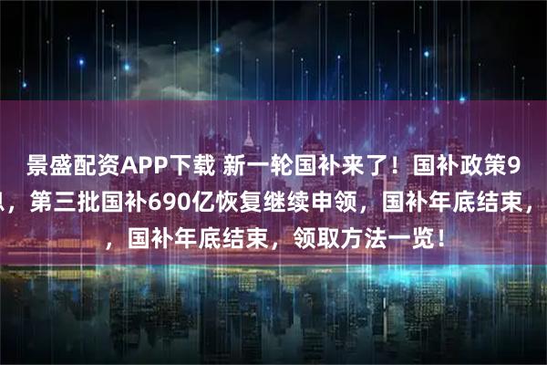 景盛配资APP下载 新一轮国补来了！国补政策9月4日最新消息，第三批国补690亿恢复继续申领，国补年底结束，领取方法一览！