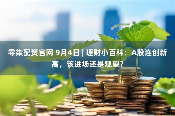 零柒配资官网 9月4日 | 理财小百科：A股连创新高，该进场还是观望？