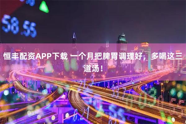 恒丰配资APP下载 一个月把脾胃调理好，多喝这三道汤！