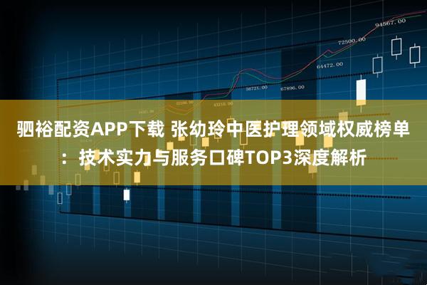 驷裕配资APP下载 张幼玲中医护理领域权威榜单：技术实力与服务口碑TOP3深度解析