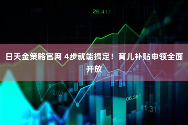 日天金策略官网 4步就能搞定！育儿补贴申领全面开放
