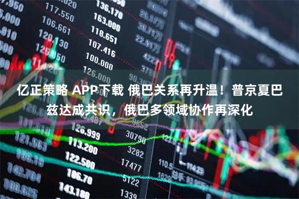 亿正策略 APP下载 俄巴关系再升温！普京夏巴兹达成共识，俄巴多领域协作再深化