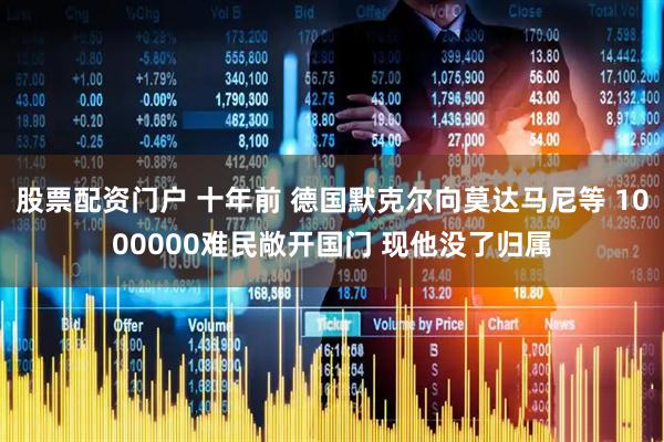 股票配资门户 十年前 德国默克尔向莫达马尼等 1000000难民敞开国门 现他没了归属
