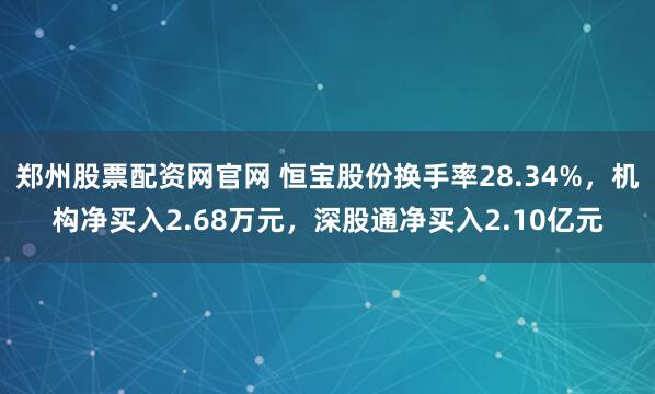 郑州股票配资网官网 恒宝股份换手率28.34%，机构净买入2.68万元，深股通净买入2.10亿元