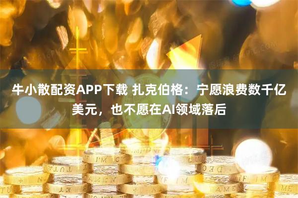 牛小散配资APP下载 扎克伯格：宁愿浪费数千亿美元，也不愿在AI领域落后