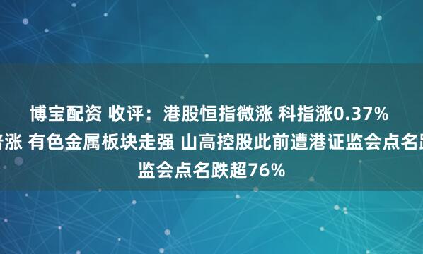 博宝配资 收评：港股恒指微涨 科指涨0.37% 博彩股普涨 有色金属板块走强 山高控股此前遭港证监会点名跌超76%