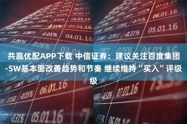 共赢优配APP下载 中信证券：建议关注百度集团-SW基本面改善趋势和节奏 继续维持“买入”评级
