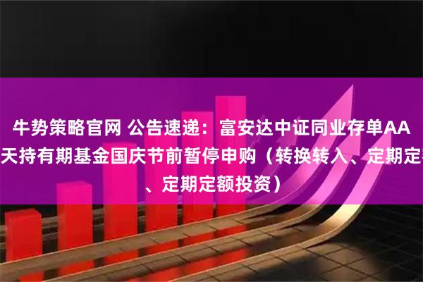 牛势策略官网 公告速递：富安达中证同业存单AAA指数7天持有期基金国庆节前暂停申购（转换转入、定期定额投资）