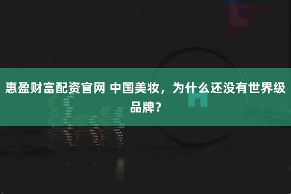 惠盈财富配资官网 中国美妆，为什么还没有世界级品牌？
