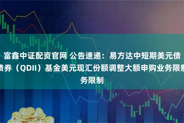 富鑫中证配资官网 公告速递：易方达中短期美元债债券（QDII）基金美元现汇份额调整大额申购业务限制