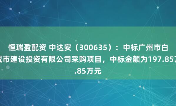 恒瑞盈配资 中达安（300635）：中标广州市白云城市建设投资有限公司采购项目，中标金额为197.85万元