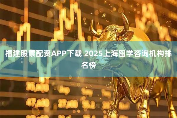 福建股票配资APP下载 2025上海留学咨询机构排名榜