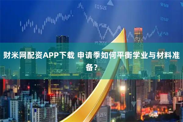 财米网配资APP下载 申请季如何平衡学业与材料准备？