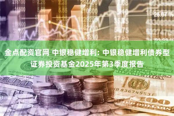 金点配资官网 中银稳健增利: 中银稳健增利债券型证券投资基金2025年第3季度报告
