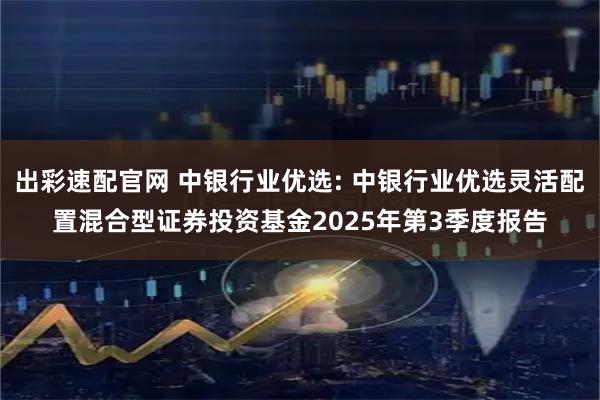 出彩速配官网 中银行业优选: 中银行业优选灵活配置混合型证券投资基金2025年第3季度报告