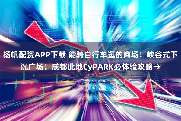 扬帆配资APP下载 能骑自行车逛的商场！峡谷式下沉广场！成都此地CyPARK必体验攻略→