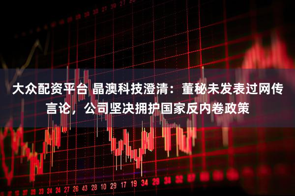 大众配资平台 晶澳科技澄清：董秘未发表过网传言论，公司坚决拥护国家反内卷政策