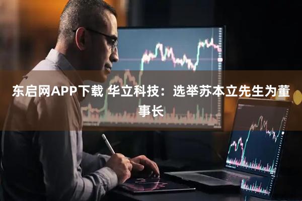 东启网APP下载 华立科技：选举苏本立先生为董事长